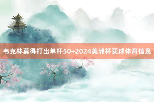 韦克林莫得打出单杆50+2024美洲杯买球体育信息