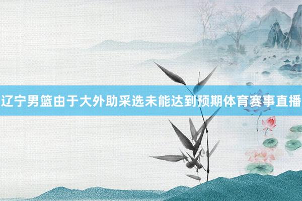辽宁男篮由于大外助采选未能达到预期体育赛事直播