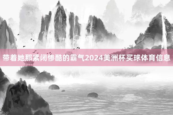 带着她那紧闭惨酷的霸气2024美洲杯买球体育信息