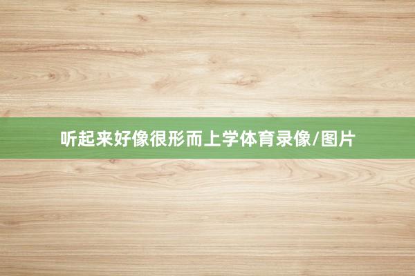 听起来好像很形而上学体育录像/图片