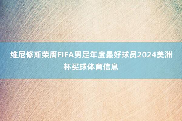 维尼修斯荣膺FIFA男足年度最好球员2024美洲杯买球体育信息
