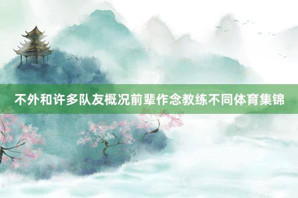 不外和许多队友概况前辈作念教练不同体育集锦