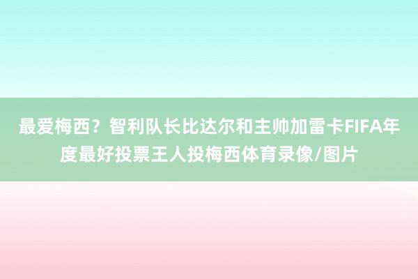 最爱梅西？智利队长比达尔和主帅加雷卡FIFA年度最好投票王人投梅西体育录像/图片