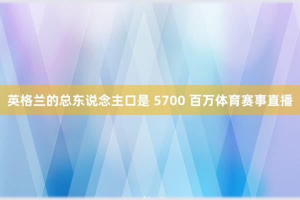 英格兰的总东说念主口是 5700 百万体育赛事直播