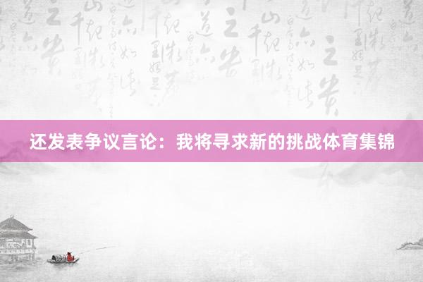 还发表争议言论：我将寻求新的挑战体育集锦