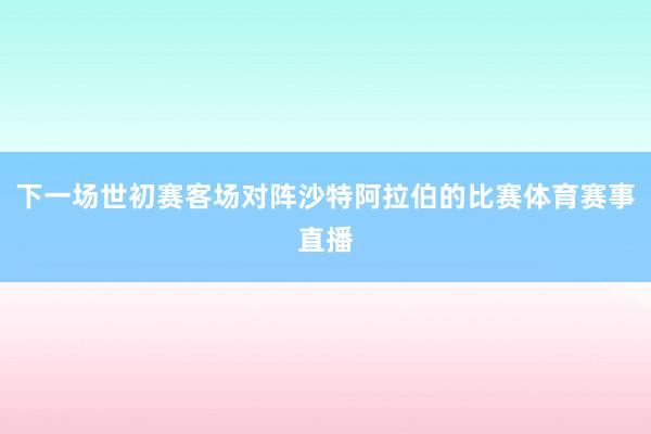 下一场世初赛客场对阵沙特阿拉伯的比赛体育赛事直播