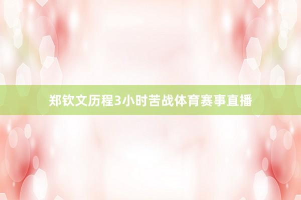 郑钦文历程3小时苦战体育赛事直播