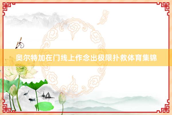 奥尔特加在门线上作念出极限扑救体育集锦