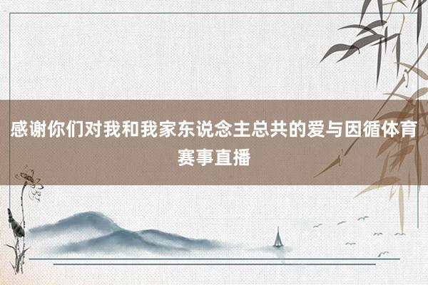 感谢你们对我和我家东说念主总共的爱与因循体育赛事直播