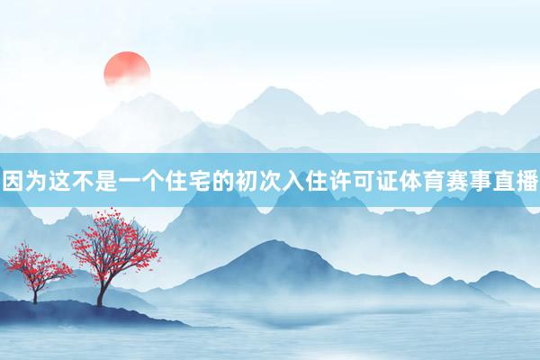 因为这不是一个住宅的初次入住许可证体育赛事直播