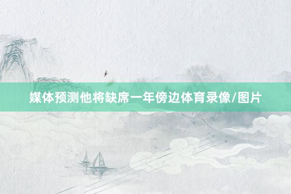 媒体预测他将缺席一年傍边体育录像/图片