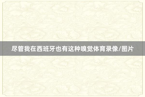 尽管我在西班牙也有这种嗅觉体育录像/图片
