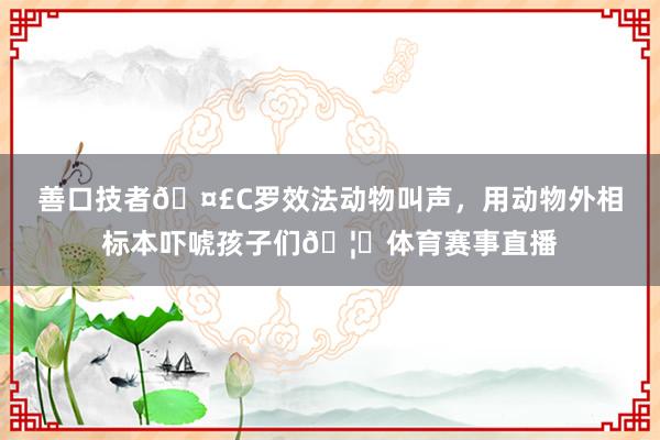 善口技者🤣C罗效法动物叫声，用动物外相标本吓唬孩子们🦊体育赛事直播