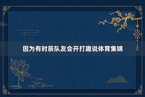 因为有时辰队友会开打趣说体育集锦