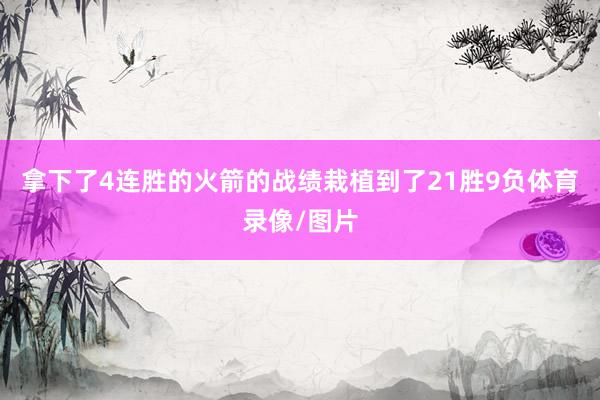 拿下了4连胜的火箭的战绩栽植到了21胜9负体育录像/图片