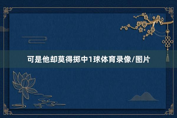 可是他却莫得掷中1球体育录像/图片