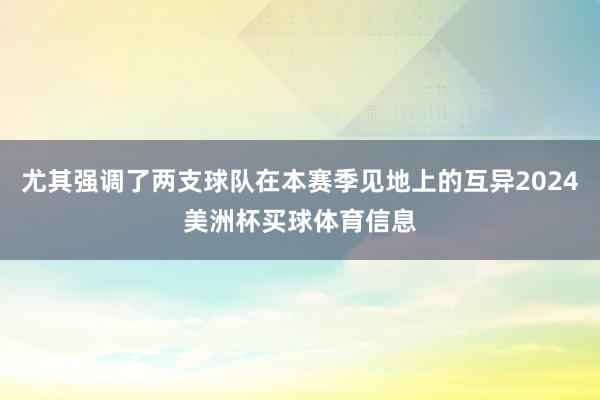 尤其强调了两支球队在本赛季见地上的互异2024美洲杯买球体育信息