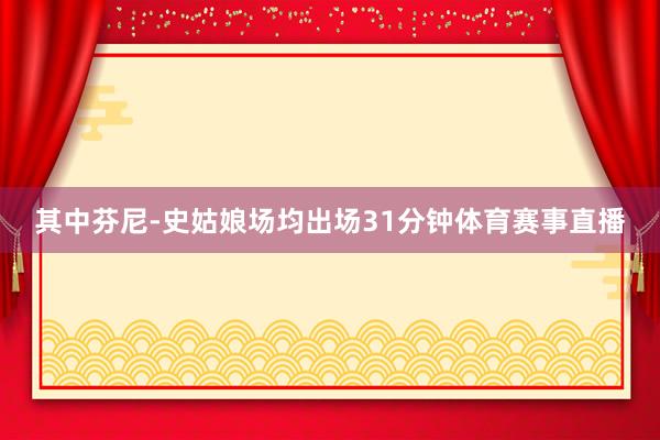 其中芬尼-史姑娘场均出场31分钟体育赛事直播