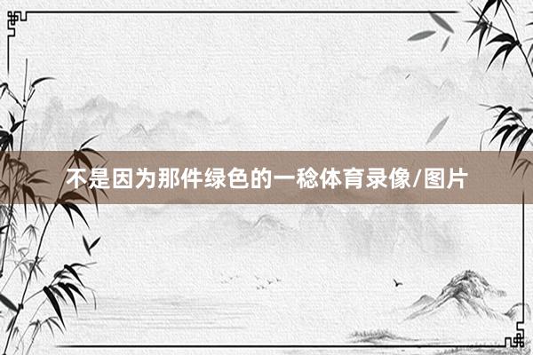 不是因为那件绿色的一稔体育录像/图片
