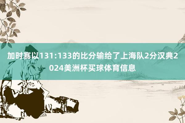 加时赛以131:133的比分输给了上海队2分汉典2024美洲杯买球体育信息