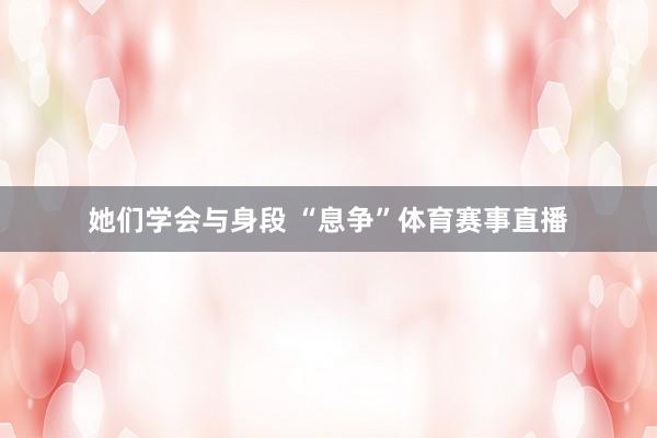 她们学会与身段 “息争”体育赛事直播