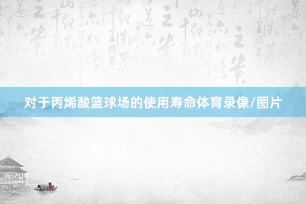 对于丙烯酸篮球场的使用寿命体育录像/图片