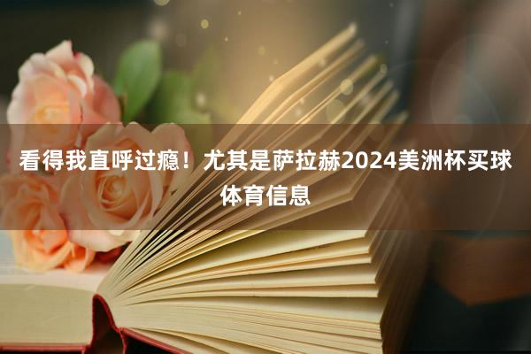 看得我直呼过瘾！尤其是萨拉赫2024美洲杯买球体育信息