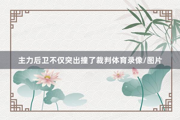 主力后卫不仅突出撞了裁判体育录像/图片