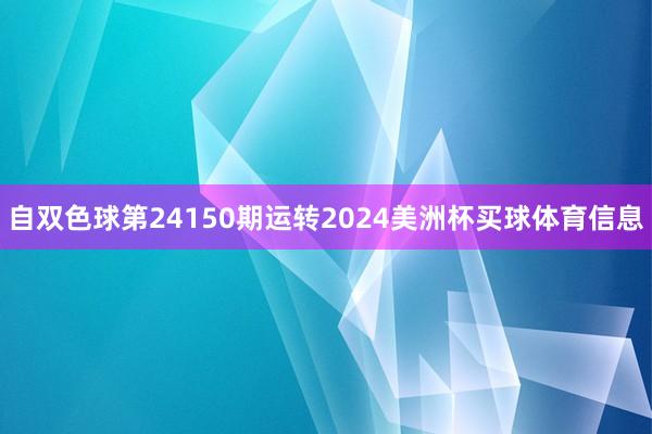 自双色球第24150期运转2024美洲杯买球体育信息