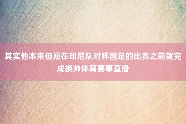 其实他本来但愿在印尼队对阵国足的比赛之前就完成换帅体育赛事直播