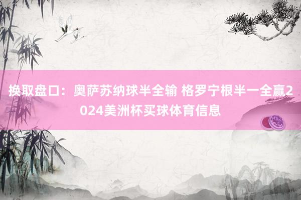 换取盘口：奥萨苏纳球半全输 格罗宁根半一全赢2024美洲杯买球体育信息