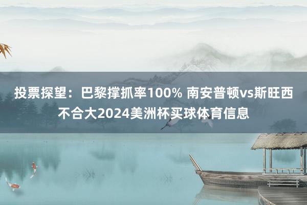投票探望：巴黎撑抓率100% 南安普顿vs斯旺西不合大2024美洲杯买球体育信息