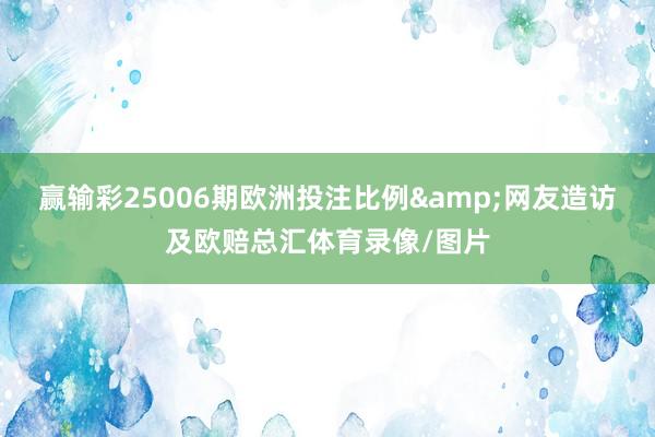 赢输彩25006期欧洲投注比例&网友造访及欧赔总汇体育录像/图片