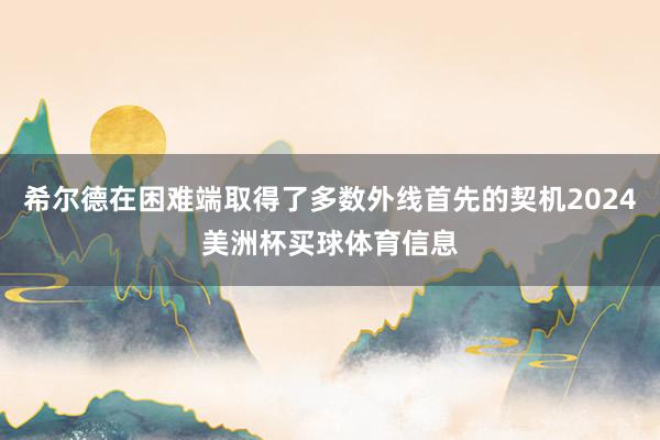 希尔德在困难端取得了多数外线首先的契机2024美洲杯买球体育信息