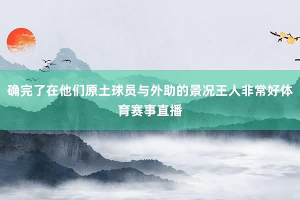 确完了在他们原土球员与外助的景况王人非常好体育赛事直播