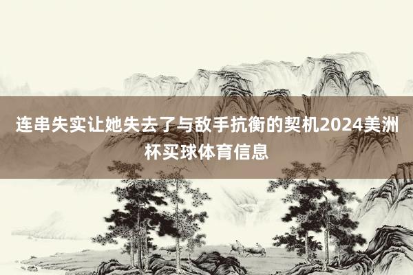 连串失实让她失去了与敌手抗衡的契机2024美洲杯买球体育信息