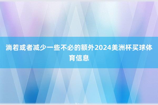 淌若或者减少一些不必的额外2024美洲杯买球体育信息
