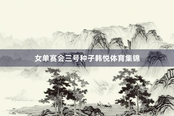 女单赛会三号种子韩悦体育集锦