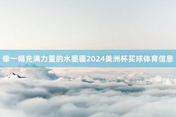 像一幅充满力量的水墨画2024美洲杯买球体育信息