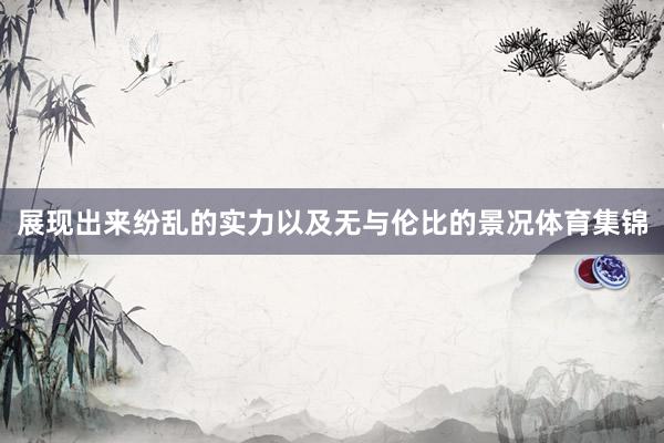 展现出来纷乱的实力以及无与伦比的景况体育集锦