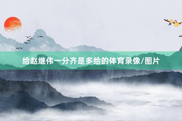给赵继伟一分齐是多给的体育录像/图片