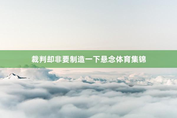 裁判却非要制造一下悬念体育集锦