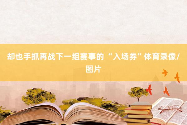 却也手抓再战下一组赛事的 “入场券”体育录像/图片