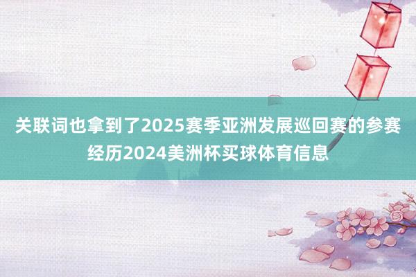 关联词也拿到了2025赛季亚洲发展巡回赛的参赛经历2024美洲杯买球体育信息
