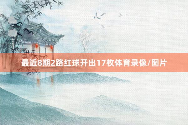 最近8期2路红球开出17枚体育录像/图片
