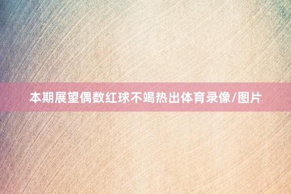 本期展望偶数红球不竭热出体育录像/图片
