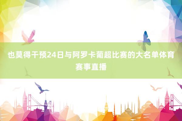 也莫得干预24日与阿罗卡葡超比赛的大名单体育赛事直播