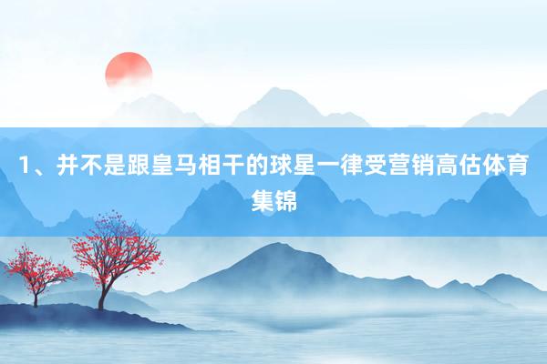 1、并不是跟皇马相干的球星一律受营销高估体育集锦
