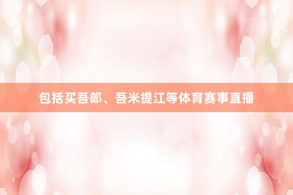 包括买吾郎、吾米提江等体育赛事直播