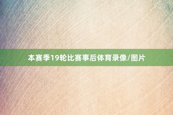 本赛季19轮比赛事后体育录像/图片